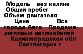  › Модель ­ ваз калина › Общий пробег ­ 148 000 › Объем двигателя ­ 1 400 › Цена ­ 120 000 - Все города Авто » Продажа легковых автомобилей   . Калининградская обл.,Светлогорск г.